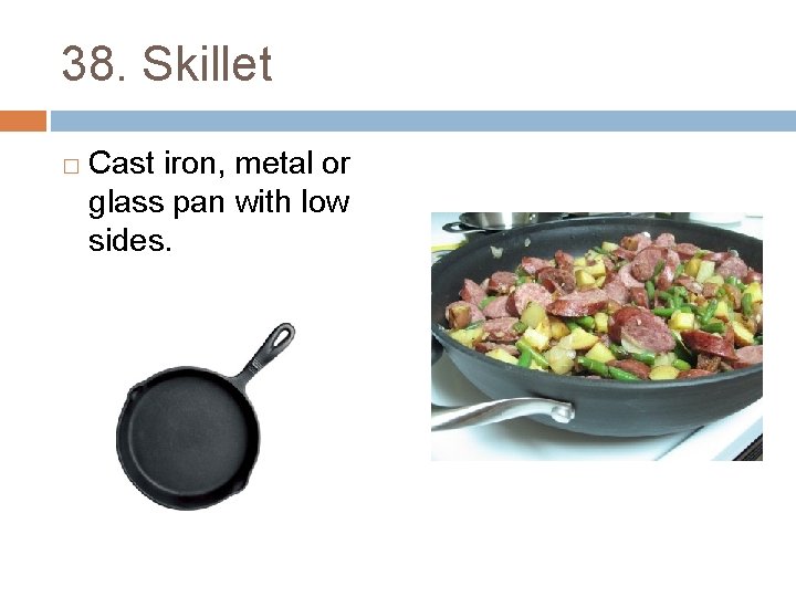 38. Skillet � Cast iron, metal or glass pan with low sides. 
