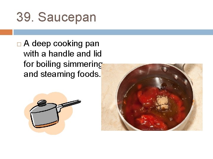 39. Saucepan � A deep cooking pan with a handle and lid for boiling