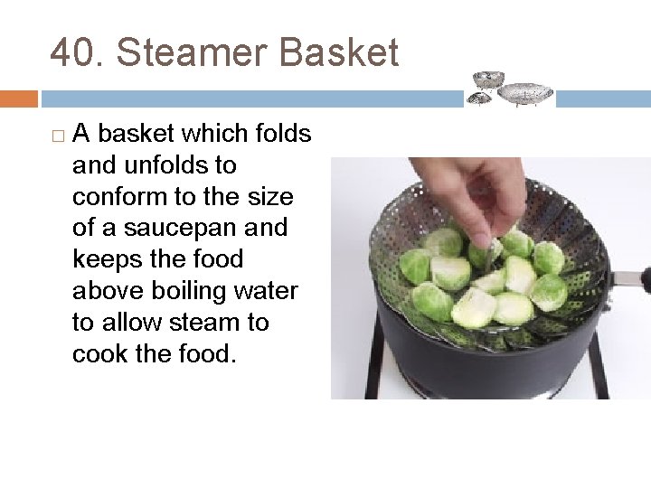 40. Steamer Basket � A basket which folds and unfolds to conform to the