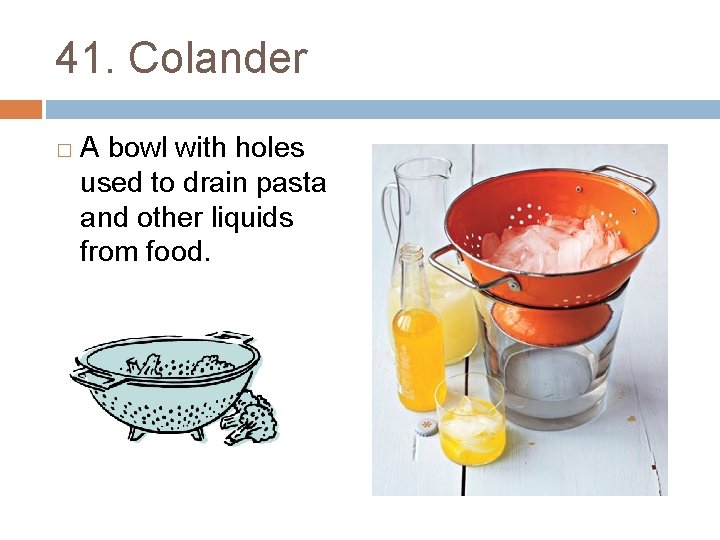 41. Colander � A bowl with holes used to drain pasta and other liquids