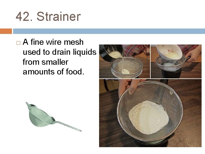 42. Strainer � A fine wire mesh used to drain liquids from smaller amounts