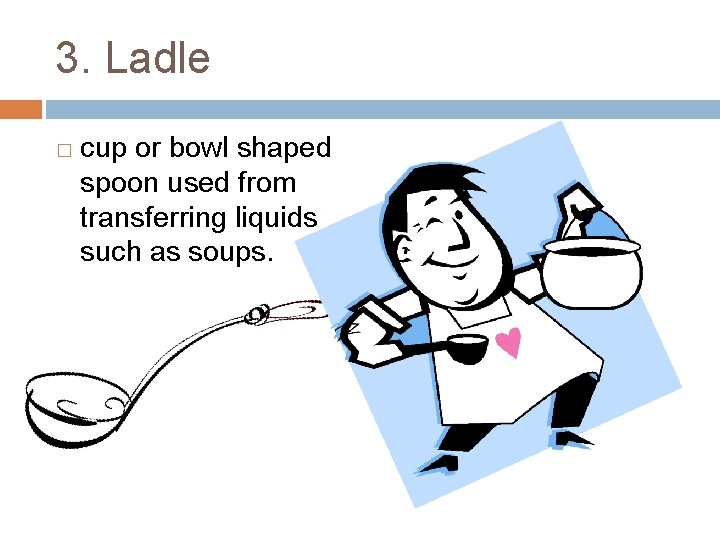 3. Ladle � cup or bowl shaped spoon used from transferring liquids such as