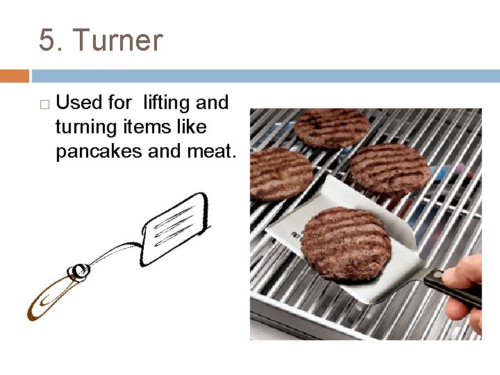 5. Turner � Used for lifting and turning items like pancakes and meat. 