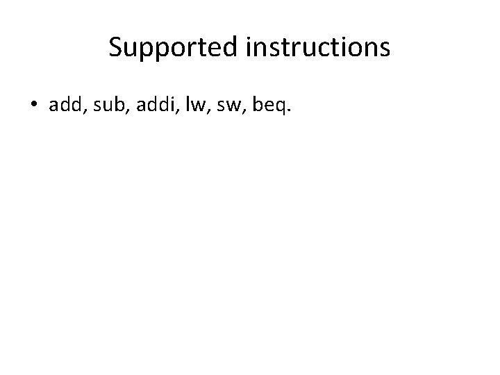 Supported instructions • add, sub, addi, lw, sw, beq. 