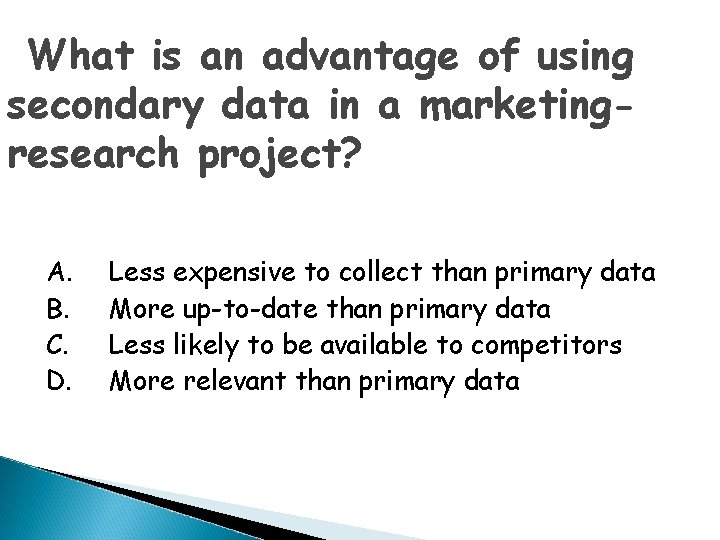 What is an advantage of using secondary data in a marketingresearch project? A. B.