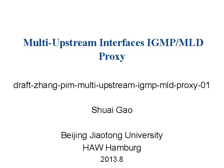 Multi-Upstream Interfaces IGMP/MLD Proxy draft-zhang-pim-multi-upstream-igmp-mld-proxy-01 Shuai Gao Beijing Jiaotong University HAW Hamburg 2013. 8