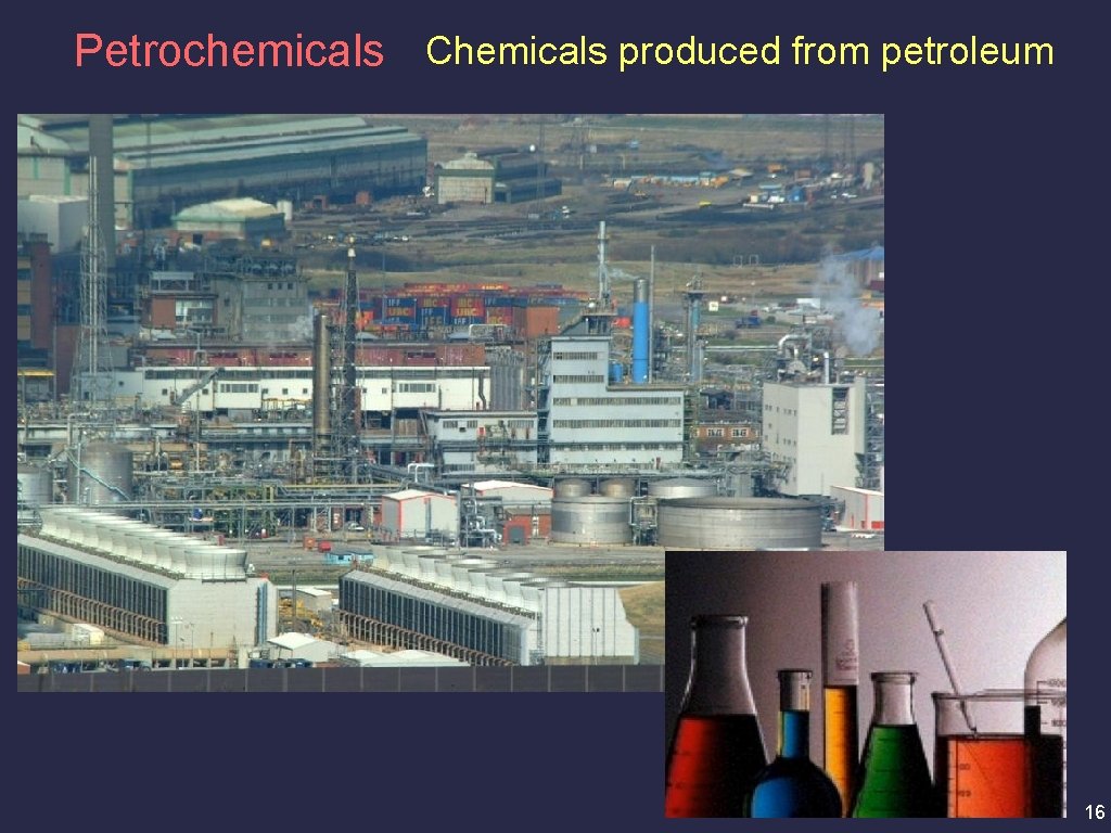 Petrochemicals Chemicals produced from petroleum 16 