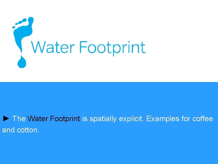 ► The Water Footprint is spatially explicit. Examples for coffee and cotton. 