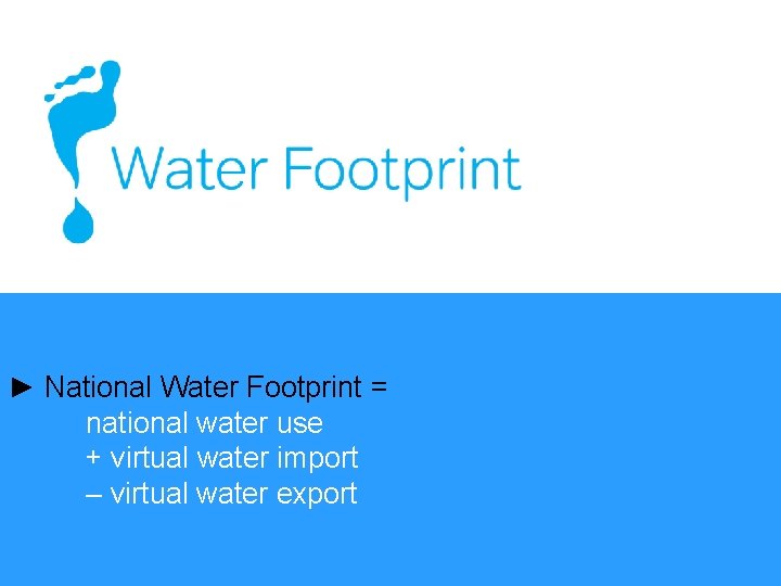► National Water Footprint = national water use + virtual water import – virtual