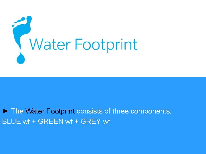 ► The Water Footprint consists of three components: BLUE wf + GREEN wf +