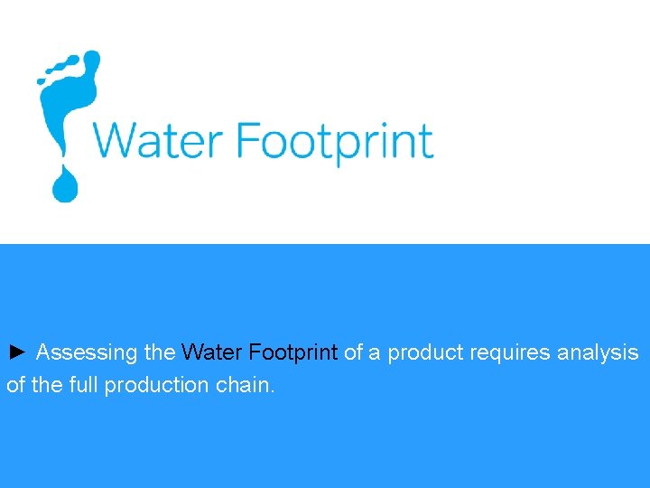 ► Assessing the Water Footprint of a product requires analysis of the full production
