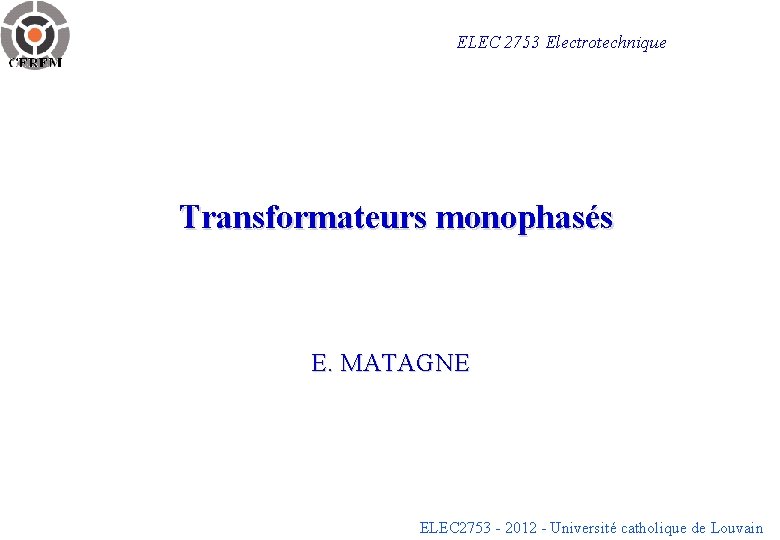 ELEC 2753 Electrotechnique Transformateurs monophasés E. MATAGNE ELEC 2753 - 2012 - Université catholique ELEC 2753 Electrotechnique Transformateurs monophasés E. MATAGNE ELEC 2753 - 2012 - Université catholique