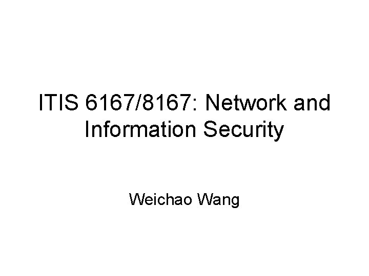 ITIS 6167/8167: Network and Information Security Weichao Wang 