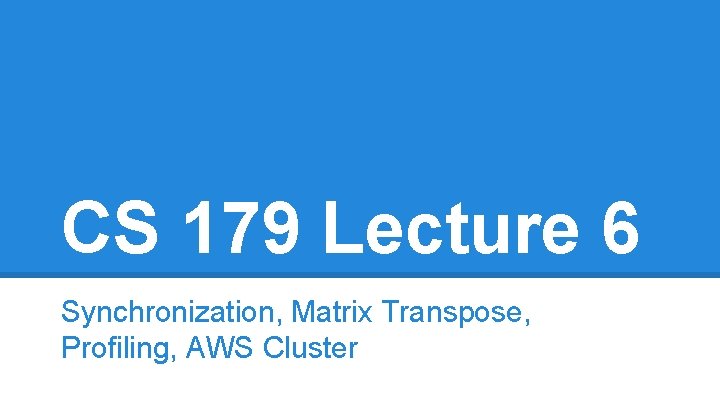 CS 179 Lecture 6 Synchronization, Matrix Transpose, Profiling, AWS Cluster 