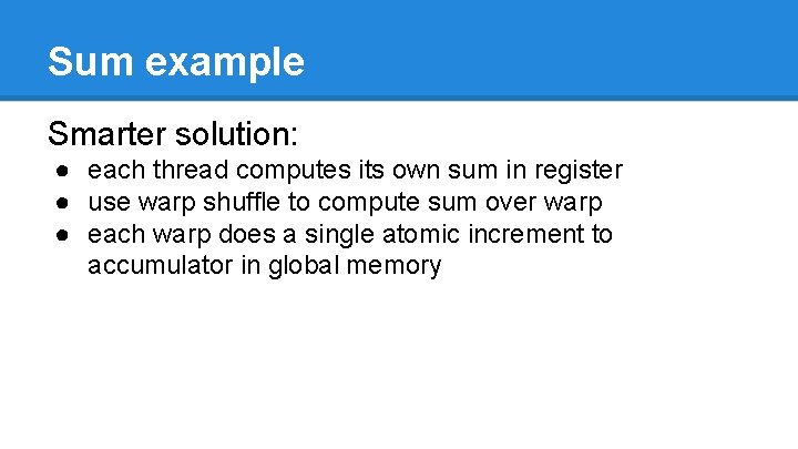 Sum example Smarter solution: ● each thread computes its own sum in register ●