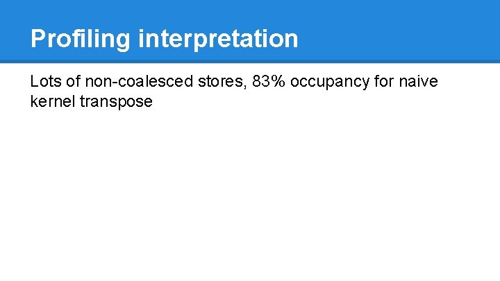 Profiling interpretation Lots of non-coalesced stores, 83% occupancy for naive kernel transpose 