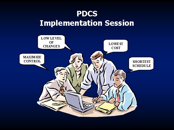 PDCS Implementation Session LOW LEVEL OF CHANGES MAXIMIZE CONTROL LOWEST COST SHORTEST SCHEDULE 