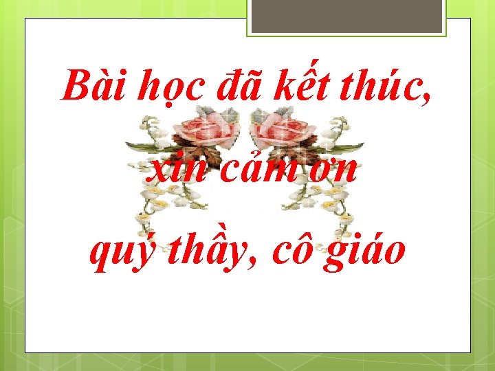 Bài học đã kết thúc, xin cảm ơn quý thầy, cô giáo 