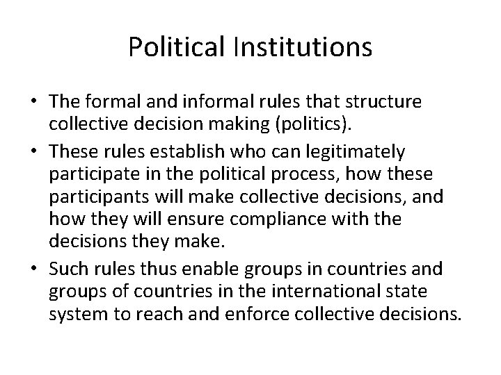 Political Institutions • The formal and informal rules that structure collective decision making (politics). Political Institutions • The formal and informal rules that structure collective decision making (politics).