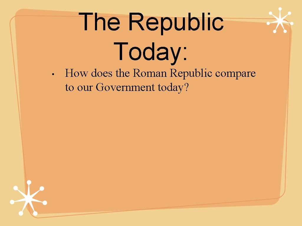 The Republic Today: • How does the Roman Republic compare to our Government today?