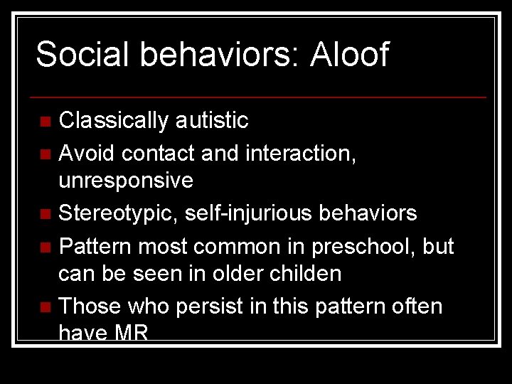 Social behaviors: Aloof Classically autistic n Avoid contact and interaction, unresponsive n Stereotypic, self-injurious