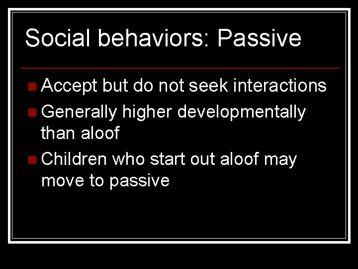 Social behaviors: Passive n Accept but do not seek interactions n Generally higher developmentally