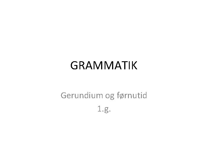 GRAMMATIK Gerundium og førnutid 1. g. 