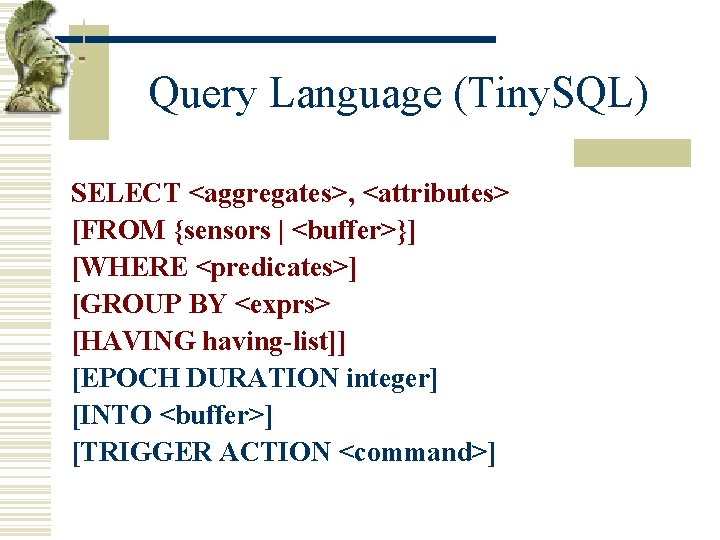 Query Language (Tiny. SQL) SELECT <aggregates>, <attributes> [FROM {sensors | <buffer>}] [WHERE <predicates>] [GROUP