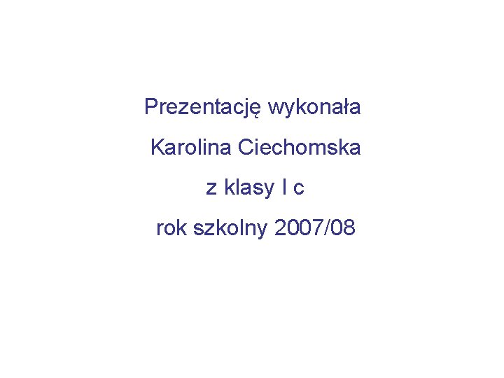 Prezentację wykonała Karolina Ciechomska z klasy I c rok szkolny 2007/08 