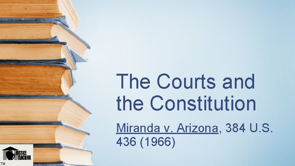 The Courts and the Constitution Miranda v. Arizona, 384 U. S. 436 (1966) TM