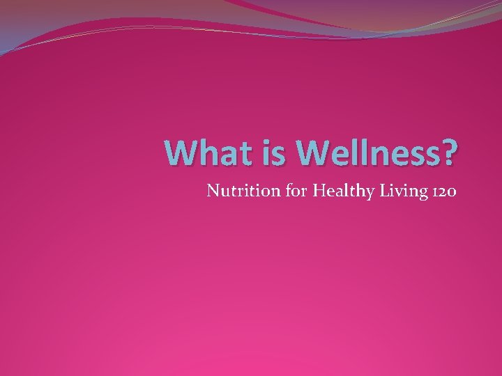 What is Wellness? Nutrition for Healthy Living 120 