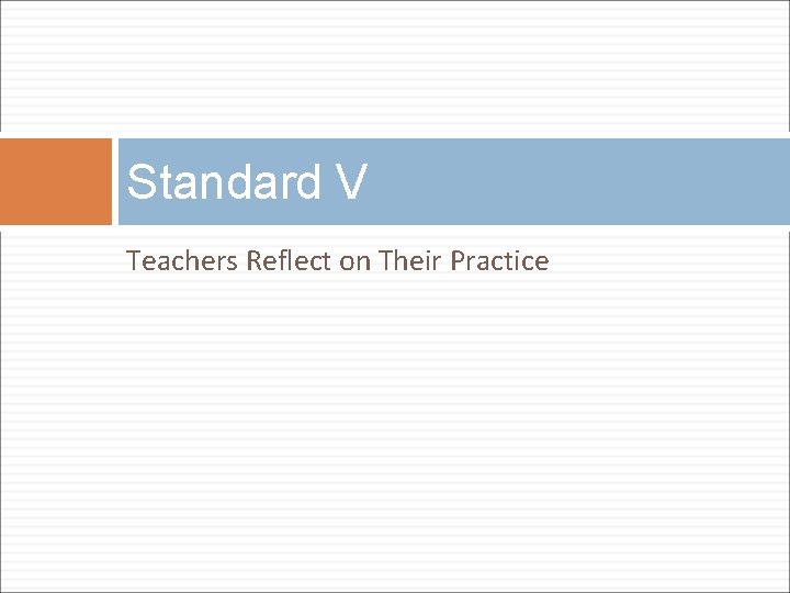 Standard V Teachers Reflect on Their Practice Standard V Teachers Reflect on Their Practice