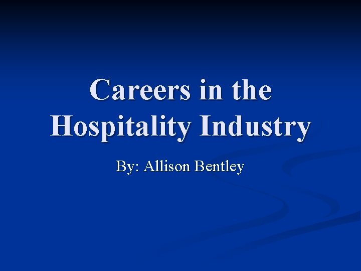 Careers in the Hospitality Industry By: Allison Bentley 