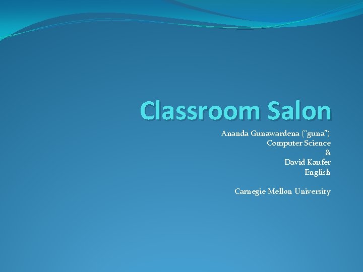 Classroom Salon Ananda Gunawardena (“guna”) Computer Science & David Kaufer English Carnegie Mellon University Classroom Salon Ananda Gunawardena (“guna”) Computer Science & David Kaufer English Carnegie Mellon University