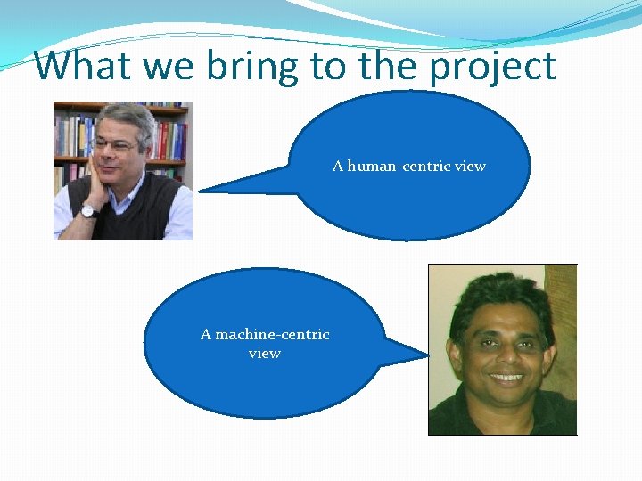What we bring to the project A human-centric view A machine-centric view What we bring to the project A human-centric view A machine-centric view