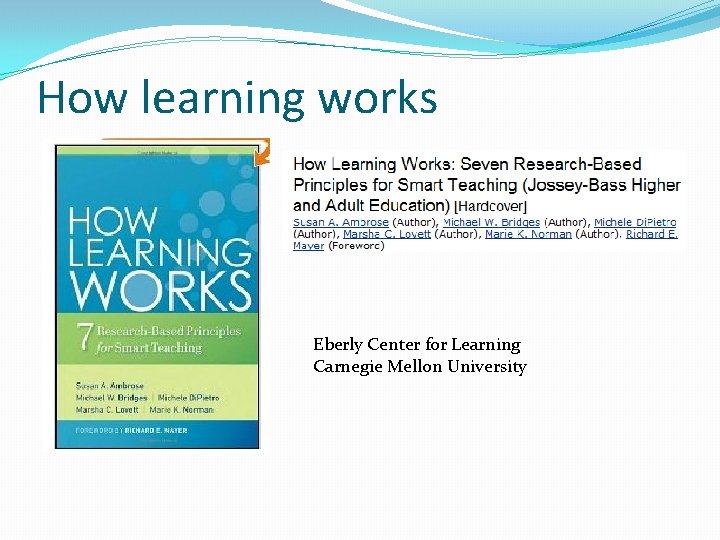 How learning works Eberly Center for Learning Carnegie Mellon University How learning works Eberly Center for Learning Carnegie Mellon University