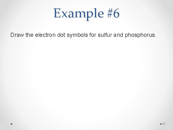 Example #6 Draw the electron dot symbols for sulfur and phosphorus. 37 