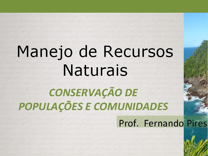Manejo de Recursos Naturais CONSERVAÇÃO DE POPULAÇÕES E COMUNIDADES Prof. Fernando Pires Manejo de Recursos Naturais CONSERVAÇÃO DE POPULAÇÕES E COMUNIDADES Prof. Fernando Pires