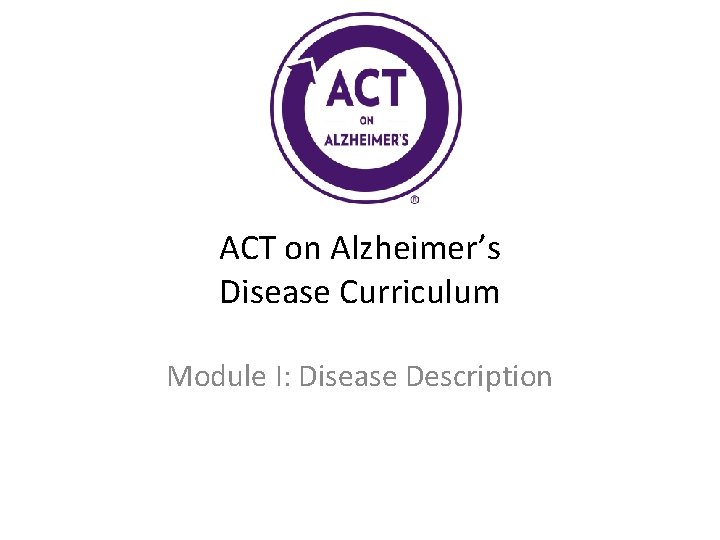 ACT on Alzheimer’s Disease Curriculum Module I: Disease Description 