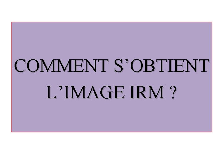 COMMENT S’OBTIENT L’IMAGE IRM ? 