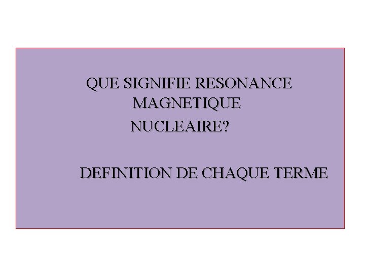 QUE SIGNIFIE RESONANCE MAGNETIQUE NUCLEAIRE? DEFINITION DE CHAQUE TERME 