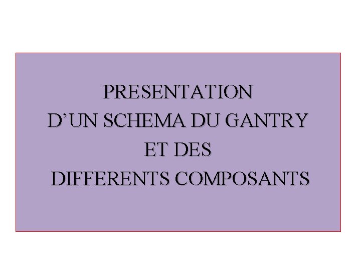 PRESENTATION D’UN SCHEMA DU GANTRY ET DES DIFFERENTS COMPOSANTS 