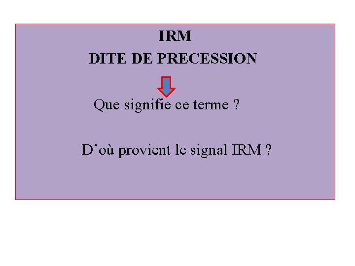 IRM DITE DE PRECESSION Que signifie ce terme ? D’où provient le signal IRM