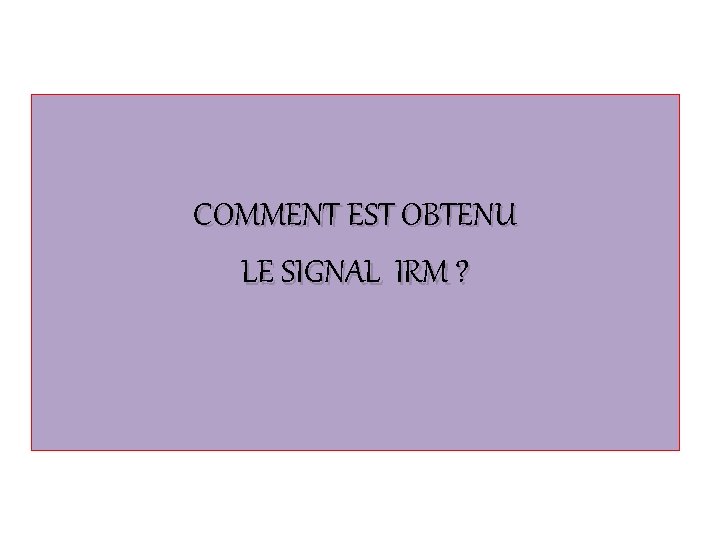 COMMENT EST OBTENU LE SIGNAL IRM ? 