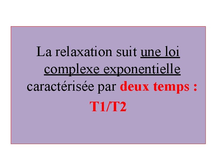 La relaxation suit une loi complexe exponentielle caractérisée par deux temps : T 1/T