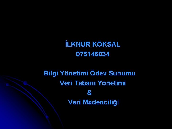  İLKNUR KÖKSAL 075146034 Bilgi Yönetimi Ödev Sunumu Veri Tabanı Yönetimi & Veri Madenciliği