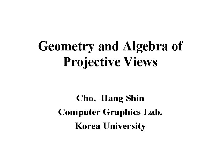 Geometry and Algebra of Projective Views Cho, Hang Shin Computer Graphics Lab. Korea University