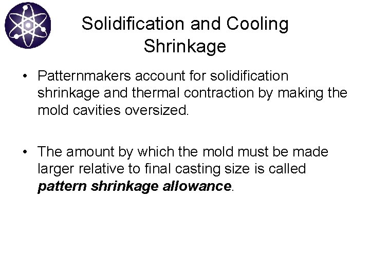 Solidification and Cooling Shrinkage • Patternmakers account for solidification shrinkage and thermal contraction by