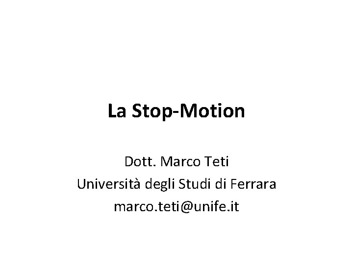 La Stop-Motion Dott. Marco Teti Università degli Studi di Ferrara marco. teti@unife. it 