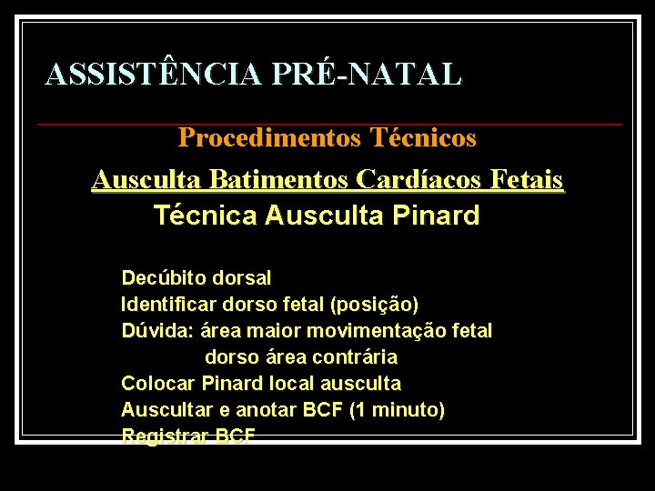 ASSISTÊNCIA PRÉ-NATAL Procedimentos Técnicos Ausculta Batimentos Cardíacos Fetais Técnica Ausculta Pinard Decúbito dorsal Identificar
